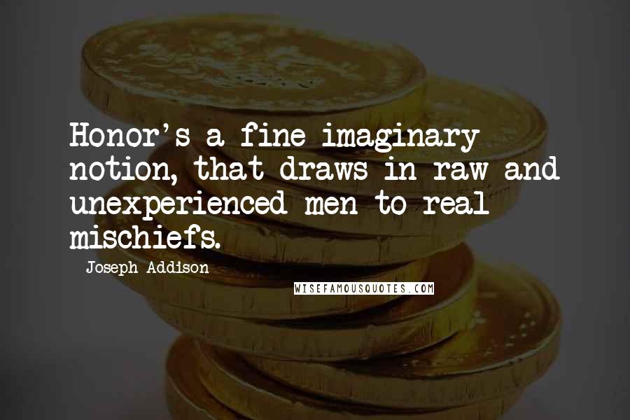 Joseph Addison Quotes: Honor's a fine imaginary notion, that draws in raw and unexperienced men to real mischiefs.