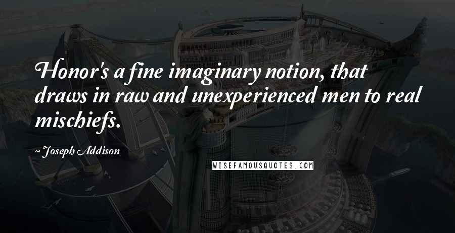 Joseph Addison Quotes: Honor's a fine imaginary notion, that draws in raw and unexperienced men to real mischiefs.