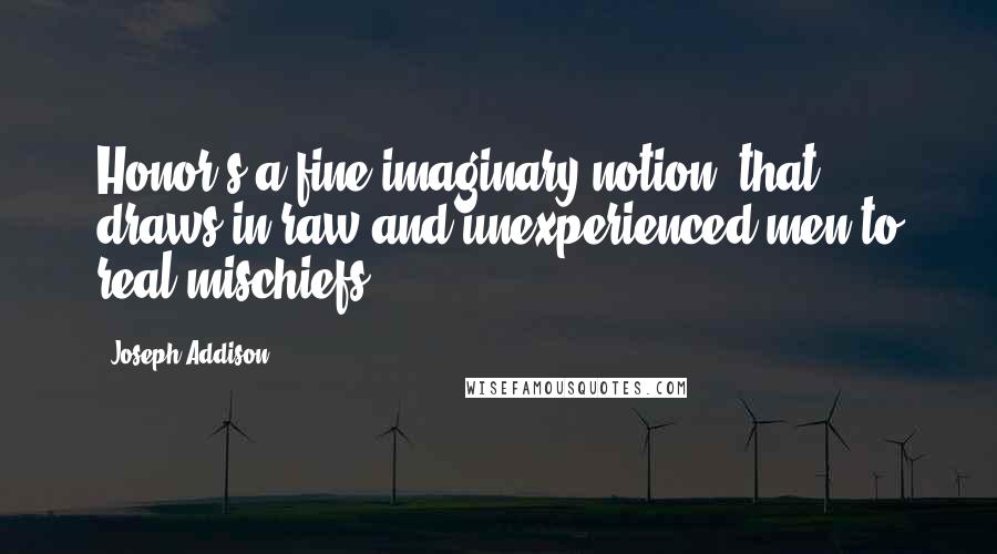 Joseph Addison Quotes: Honor's a fine imaginary notion, that draws in raw and unexperienced men to real mischiefs.