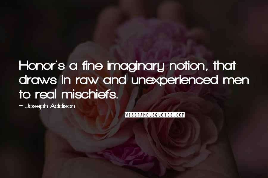 Joseph Addison Quotes: Honor's a fine imaginary notion, that draws in raw and unexperienced men to real mischiefs.