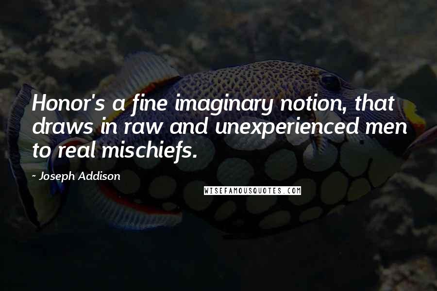 Joseph Addison Quotes: Honor's a fine imaginary notion, that draws in raw and unexperienced men to real mischiefs.