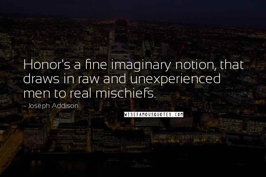 Joseph Addison Quotes: Honor's a fine imaginary notion, that draws in raw and unexperienced men to real mischiefs.