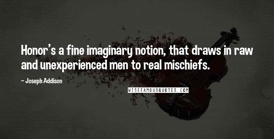 Joseph Addison Quotes: Honor's a fine imaginary notion, that draws in raw and unexperienced men to real mischiefs.