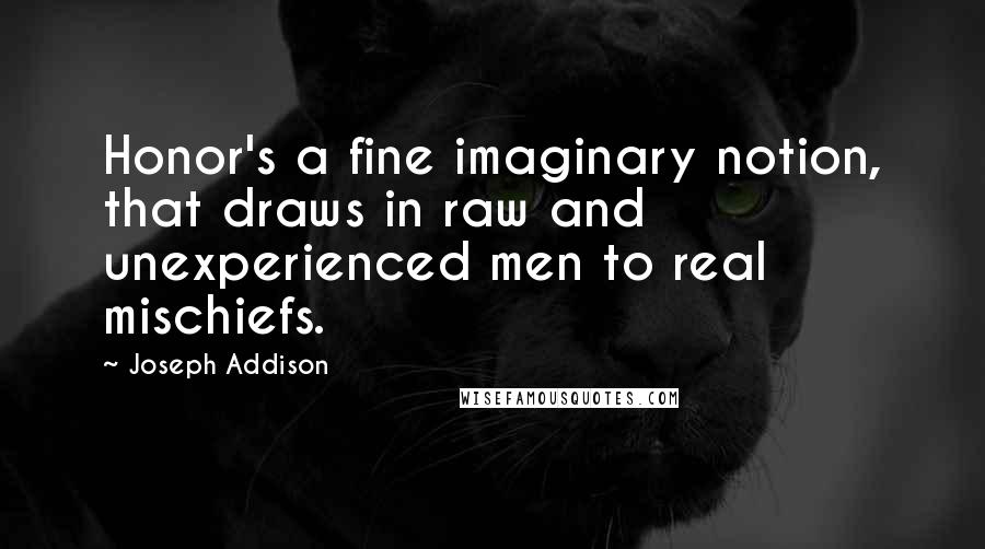 Joseph Addison Quotes: Honor's a fine imaginary notion, that draws in raw and unexperienced men to real mischiefs.