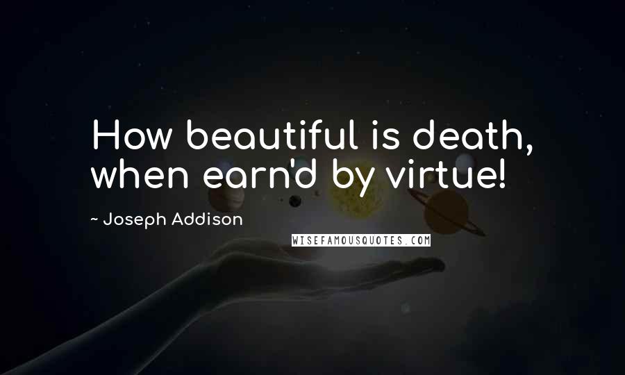 Joseph Addison Quotes: How beautiful is death, when earn'd by virtue!