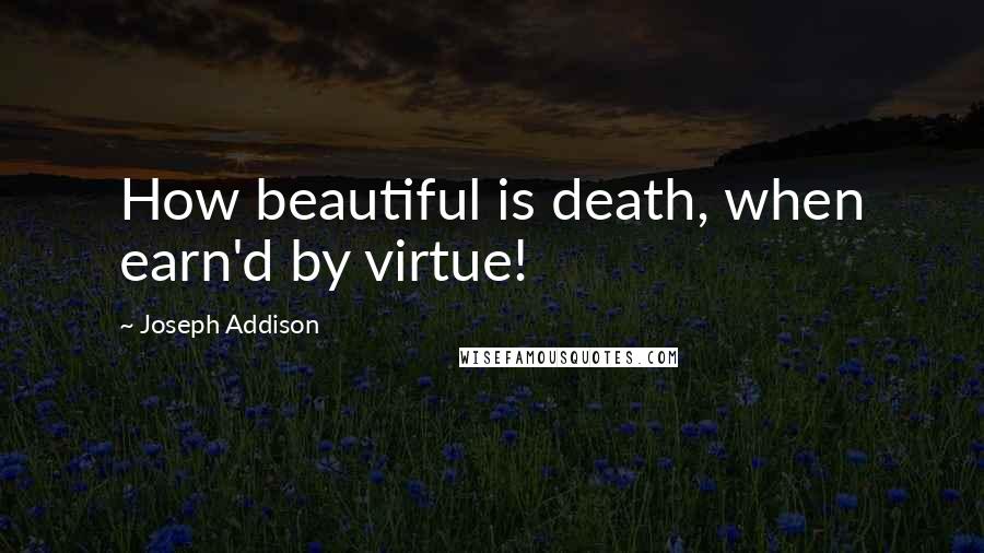 Joseph Addison Quotes: How beautiful is death, when earn'd by virtue!