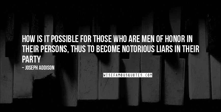 Joseph Addison Quotes: How is it possible for those who are men of honor in their persons, thus to become notorious liars in their party