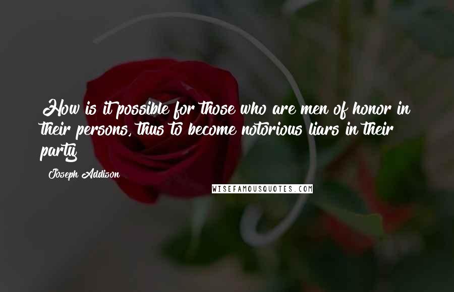 Joseph Addison Quotes: How is it possible for those who are men of honor in their persons, thus to become notorious liars in their party