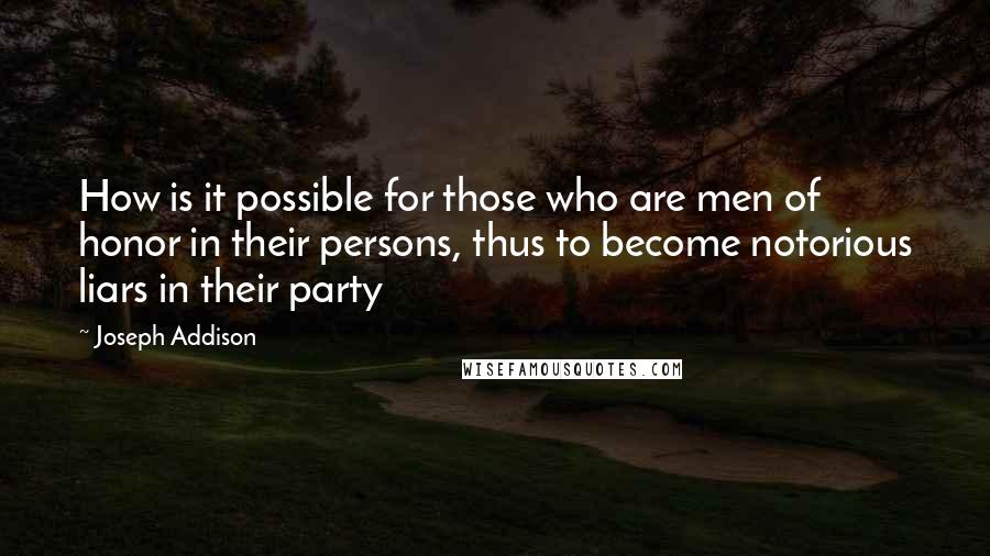 Joseph Addison Quotes: How is it possible for those who are men of honor in their persons, thus to become notorious liars in their party