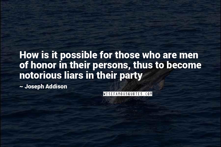 Joseph Addison Quotes: How is it possible for those who are men of honor in their persons, thus to become notorious liars in their party