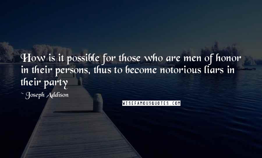 Joseph Addison Quotes: How is it possible for those who are men of honor in their persons, thus to become notorious liars in their party