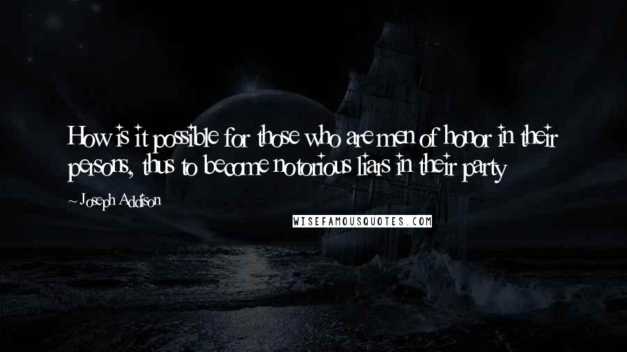 Joseph Addison Quotes: How is it possible for those who are men of honor in their persons, thus to become notorious liars in their party