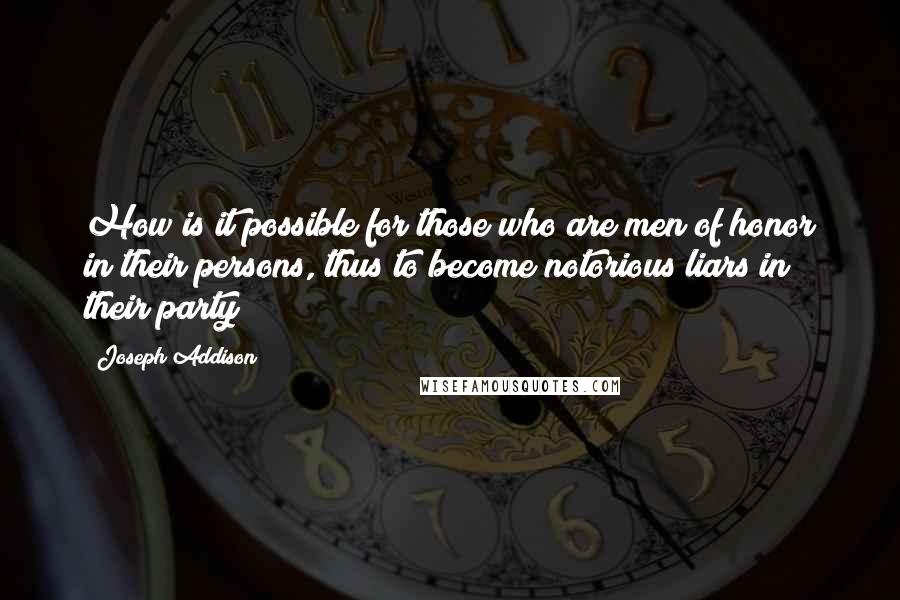 Joseph Addison Quotes: How is it possible for those who are men of honor in their persons, thus to become notorious liars in their party