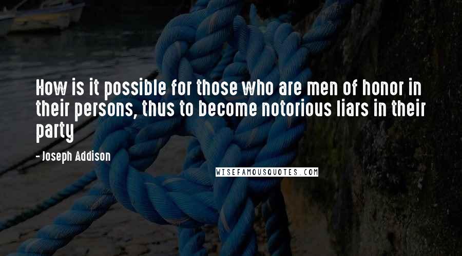 Joseph Addison Quotes: How is it possible for those who are men of honor in their persons, thus to become notorious liars in their party