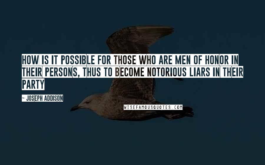 Joseph Addison Quotes: How is it possible for those who are men of honor in their persons, thus to become notorious liars in their party