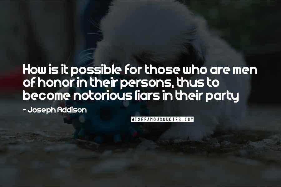 Joseph Addison Quotes: How is it possible for those who are men of honor in their persons, thus to become notorious liars in their party