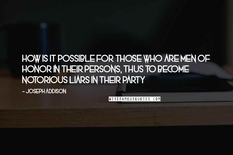 Joseph Addison Quotes: How is it possible for those who are men of honor in their persons, thus to become notorious liars in their party