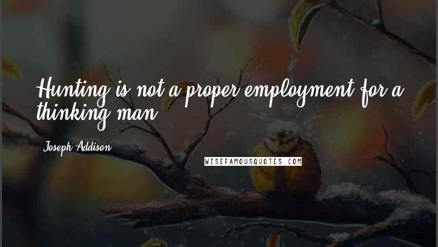 Joseph Addison Quotes: Hunting is not a proper employment for a thinking man.