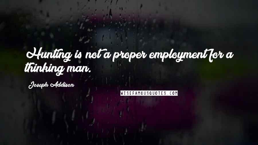 Joseph Addison Quotes: Hunting is not a proper employment for a thinking man.