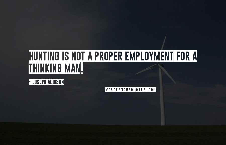 Joseph Addison Quotes: Hunting is not a proper employment for a thinking man.