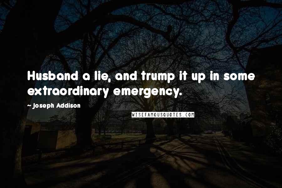 Joseph Addison Quotes: Husband a lie, and trump it up in some extraordinary emergency.