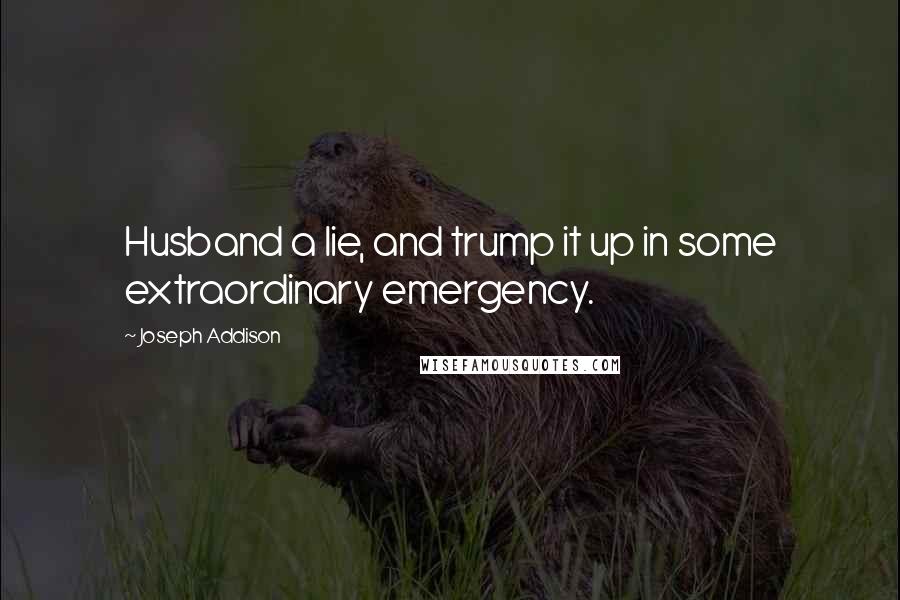 Joseph Addison Quotes: Husband a lie, and trump it up in some extraordinary emergency.