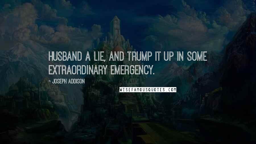 Joseph Addison Quotes: Husband a lie, and trump it up in some extraordinary emergency.