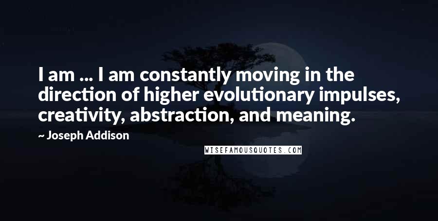 Joseph Addison Quotes: I am ... I am constantly moving in the direction of higher evolutionary impulses, creativity, abstraction, and meaning.