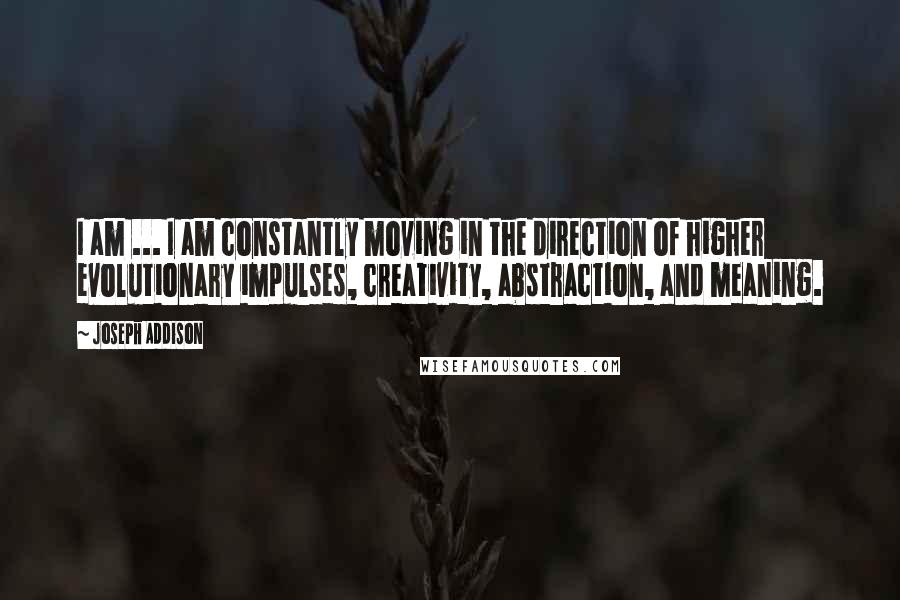 Joseph Addison Quotes: I am ... I am constantly moving in the direction of higher evolutionary impulses, creativity, abstraction, and meaning.