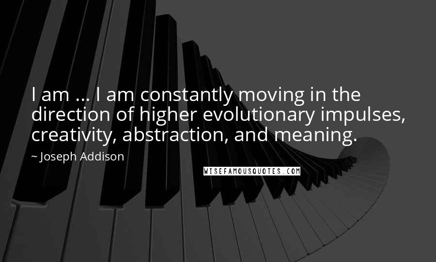 Joseph Addison Quotes: I am ... I am constantly moving in the direction of higher evolutionary impulses, creativity, abstraction, and meaning.