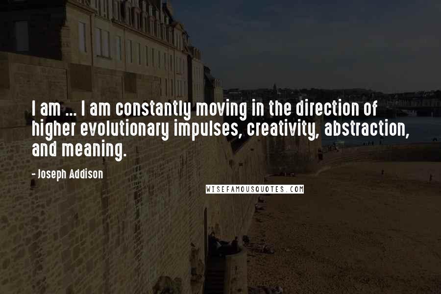 Joseph Addison Quotes: I am ... I am constantly moving in the direction of higher evolutionary impulses, creativity, abstraction, and meaning.