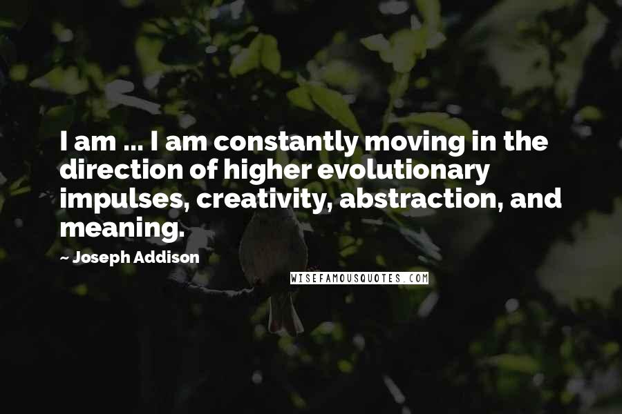 Joseph Addison Quotes: I am ... I am constantly moving in the direction of higher evolutionary impulses, creativity, abstraction, and meaning.