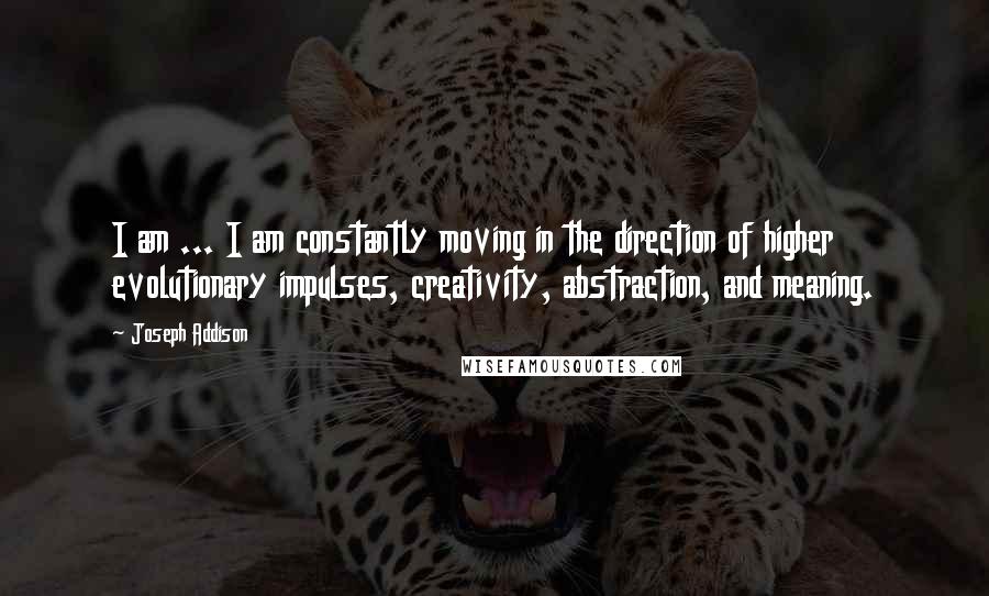 Joseph Addison Quotes: I am ... I am constantly moving in the direction of higher evolutionary impulses, creativity, abstraction, and meaning.