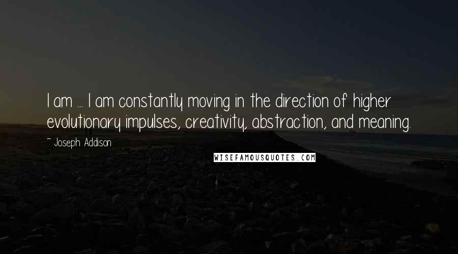 Joseph Addison Quotes: I am ... I am constantly moving in the direction of higher evolutionary impulses, creativity, abstraction, and meaning.