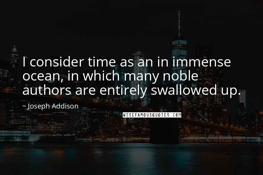 Joseph Addison Quotes: I consider time as an in immense ocean, in which many noble authors are entirely swallowed up.