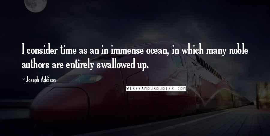 Joseph Addison Quotes: I consider time as an in immense ocean, in which many noble authors are entirely swallowed up.