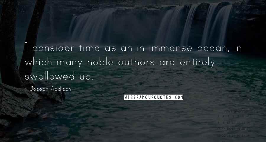 Joseph Addison Quotes: I consider time as an in immense ocean, in which many noble authors are entirely swallowed up.