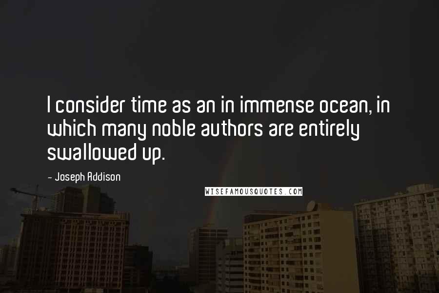 Joseph Addison Quotes: I consider time as an in immense ocean, in which many noble authors are entirely swallowed up.