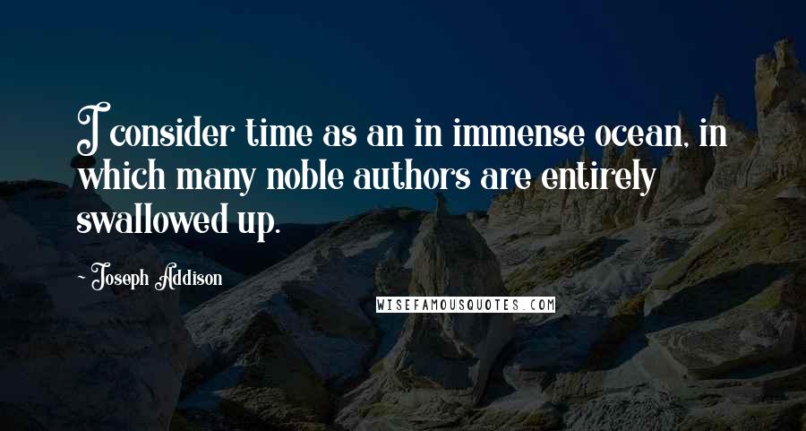 Joseph Addison Quotes: I consider time as an in immense ocean, in which many noble authors are entirely swallowed up.