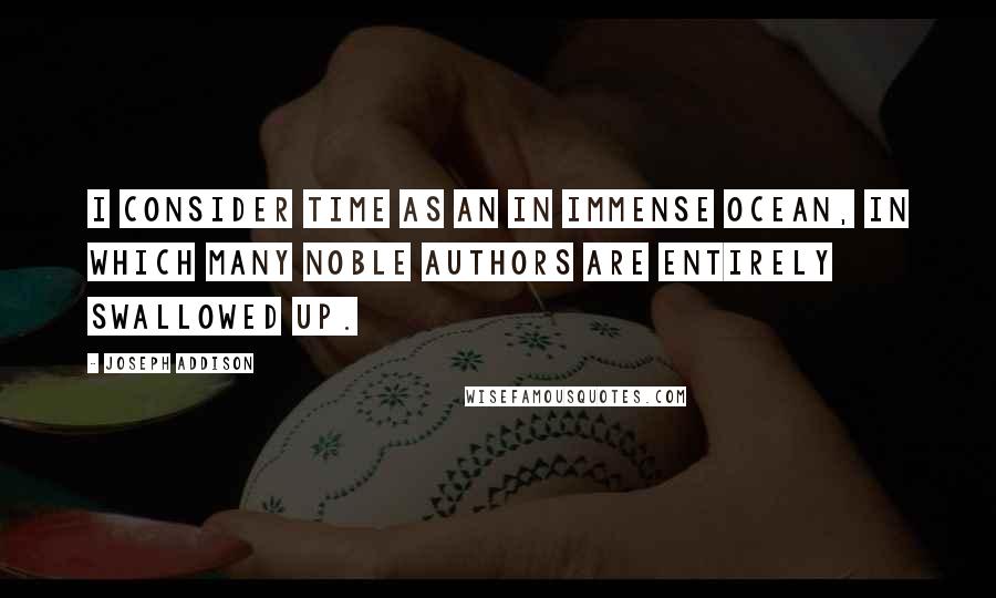 Joseph Addison Quotes: I consider time as an in immense ocean, in which many noble authors are entirely swallowed up.