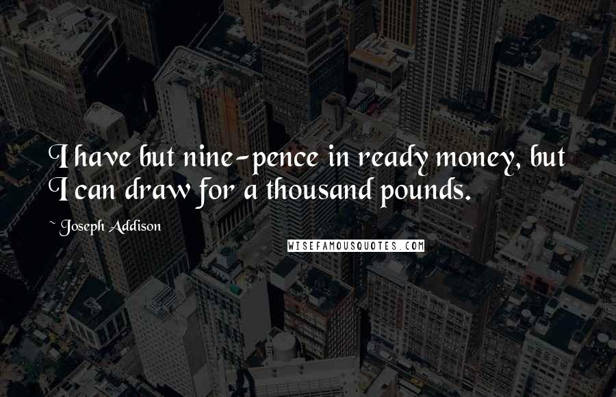 Joseph Addison Quotes: I have but nine-pence in ready money, but I can draw for a thousand pounds.