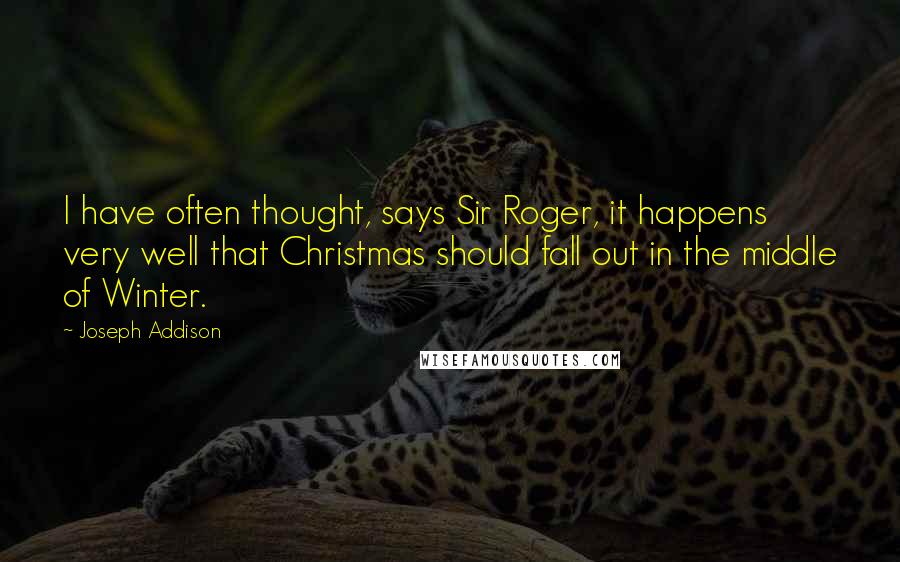Joseph Addison Quotes: I have often thought, says Sir Roger, it happens very well that Christmas should fall out in the middle of Winter.