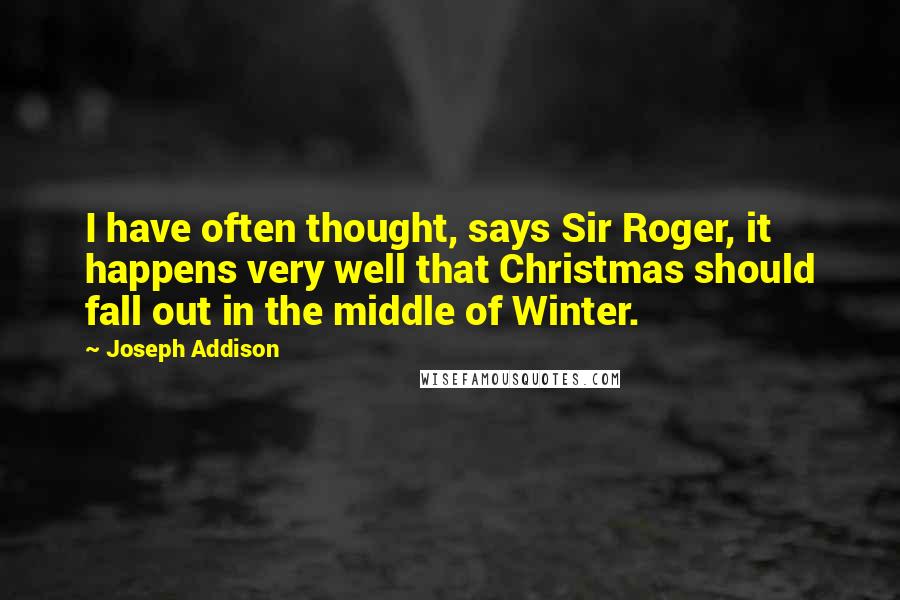 Joseph Addison Quotes: I have often thought, says Sir Roger, it happens very well that Christmas should fall out in the middle of Winter.