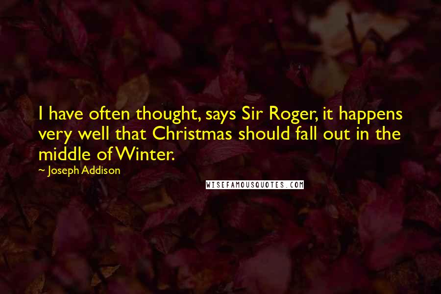 Joseph Addison Quotes: I have often thought, says Sir Roger, it happens very well that Christmas should fall out in the middle of Winter.