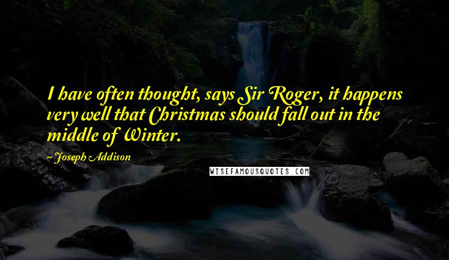 Joseph Addison Quotes: I have often thought, says Sir Roger, it happens very well that Christmas should fall out in the middle of Winter.