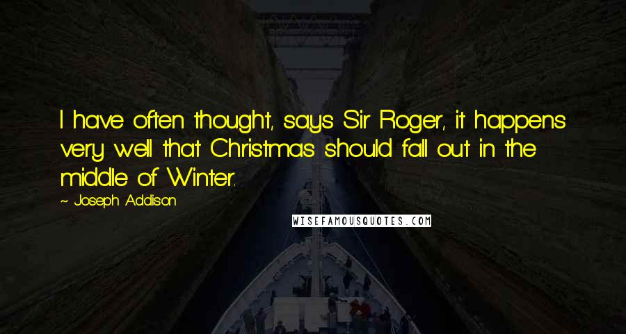 Joseph Addison Quotes: I have often thought, says Sir Roger, it happens very well that Christmas should fall out in the middle of Winter.