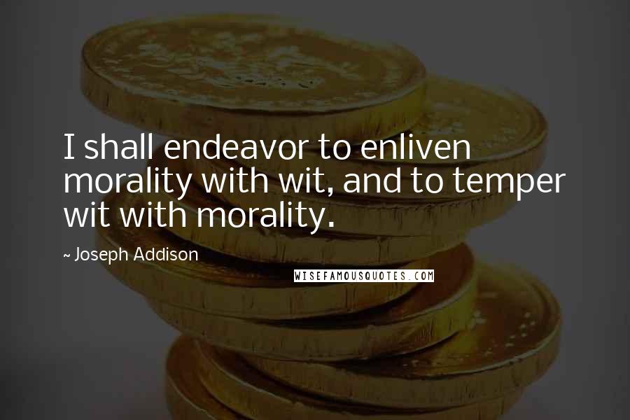 Joseph Addison Quotes: I shall endeavor to enliven morality with wit, and to temper wit with morality.