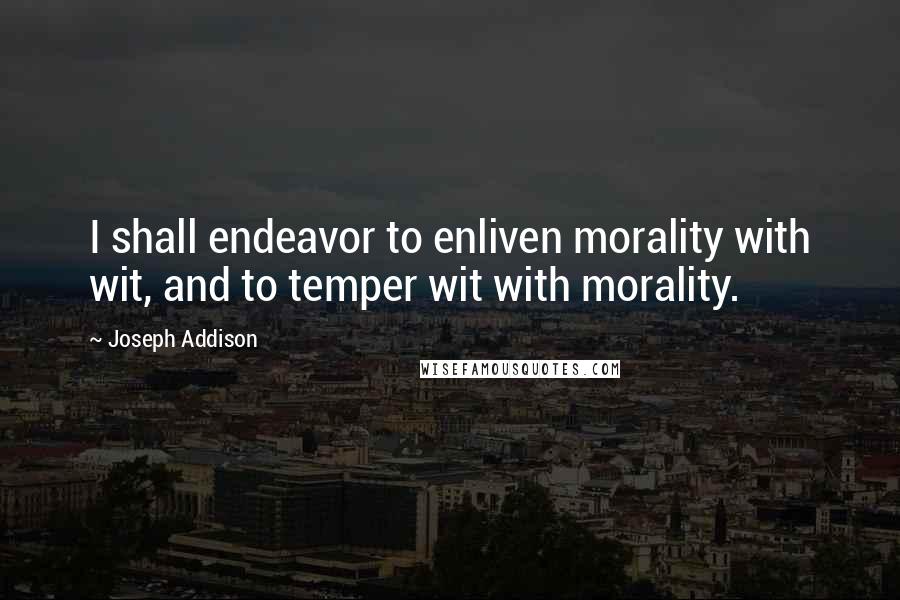 Joseph Addison Quotes: I shall endeavor to enliven morality with wit, and to temper wit with morality.