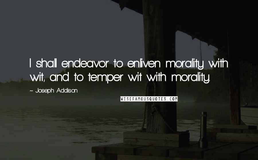 Joseph Addison Quotes: I shall endeavor to enliven morality with wit, and to temper wit with morality.