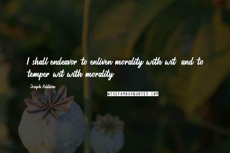 Joseph Addison Quotes: I shall endeavor to enliven morality with wit, and to temper wit with morality.